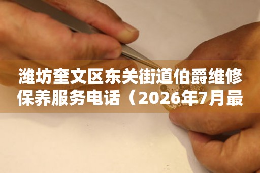 潍坊奎文区东关街道伯爵维修保养服务电话（2026年7月最新）