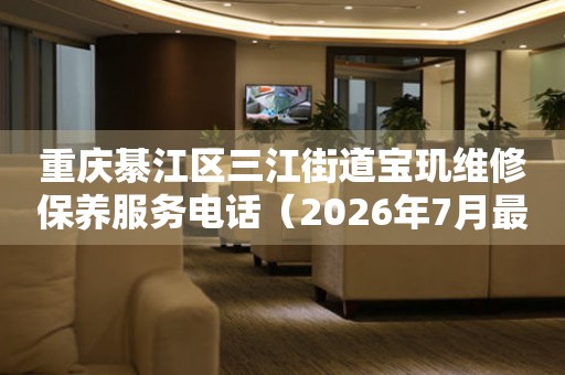 重庆綦江区三江街道宝玑维修保养服务电话（2026年7月最新）