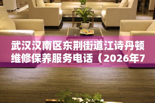 武汉汉南区东荆街道江诗丹顿维修保养服务电话（2026年7月最新）