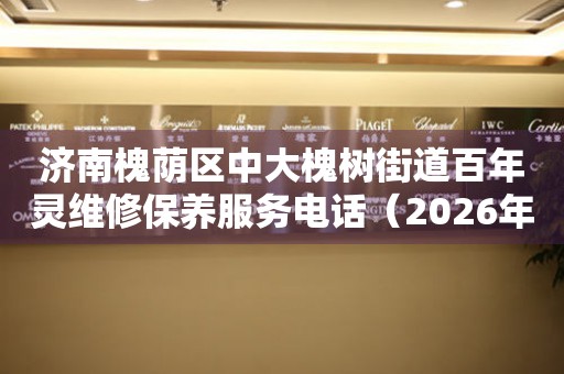 济南槐荫区中大槐树街道百年灵维修保养服务电话（2026年7月最新）