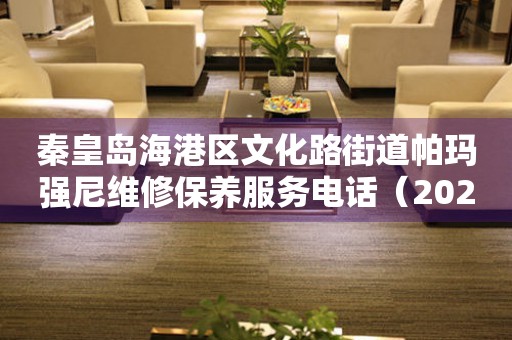 秦皇岛海港区文化路街道帕玛强尼维修保养服务电话（2026年7月最新）