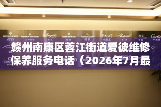 赣州南康区蓉江街道爱彼维修保养服务电话（2026年7月最新）