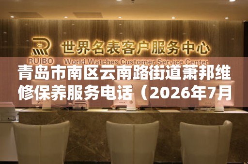 青岛市南区云南路街道萧邦维修保养服务电话（2026年7月最新）