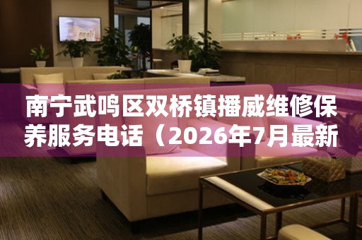 南宁武鸣区双桥镇播威维修保养服务电话（2026年7月最新）