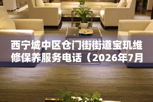 西宁城中区仓门街街道宝玑维修保养服务电话（2026年7月最新）