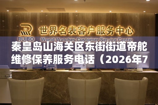 秦皇岛山海关区东街街道帝舵维修保养服务电话（2026年7月最新）