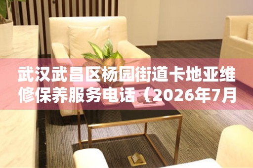 武汉武昌区杨园街道卡地亚维修保养服务电话（2026年7月最新）