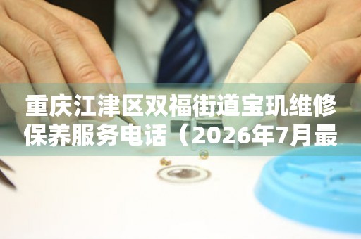 重庆江津区双福街道宝玑维修保养服务电话（2026年7月最新）