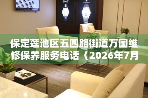 保定莲池区五四路街道万国维修保养服务电话（2026年7月最新）