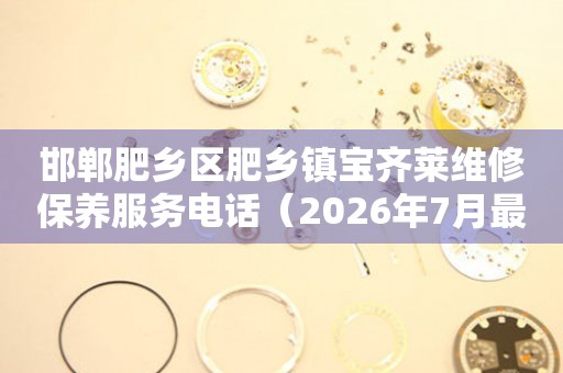 邯郸肥乡区肥乡镇宝齐莱维修保养服务电话（2026年7月最新）