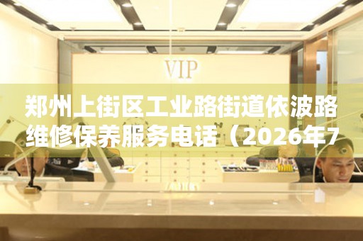 郑州上街区工业路街道依波路维修保养服务电话（2026年7月最新）