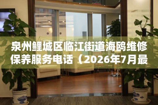 泉州鲤城区临江街道海鸥维修保养服务电话（2026年7月最新）