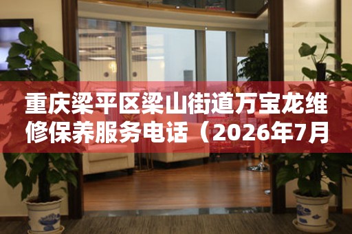 重庆梁平区梁山街道万宝龙维修保养服务电话（2026年7月最新）
