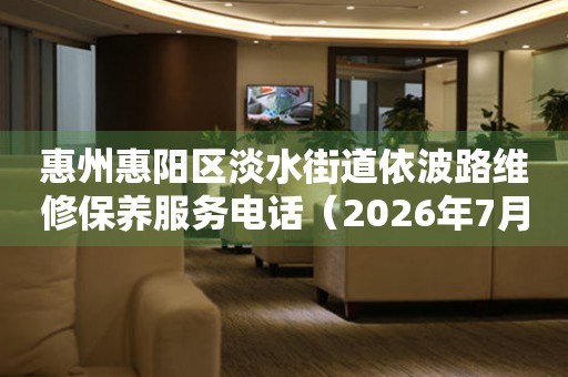 惠州惠阳区淡水街道依波路维修保养服务电话（2026年7月最新）