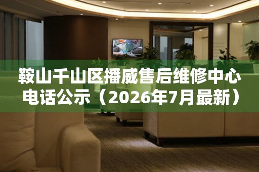 鞍山千山区播威售后维修中心电话公示（2026年7月最新）