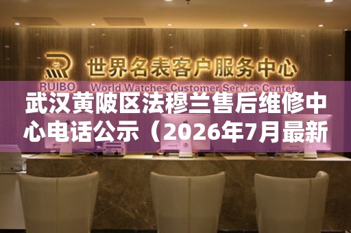 武汉黄陂区法穆兰售后维修中心电话公示（2026年7月最新）