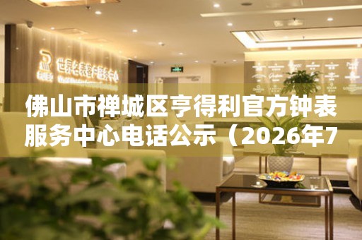佛山市禅城区亨得利官方钟表服务中心电话公示（2026年7月最新）