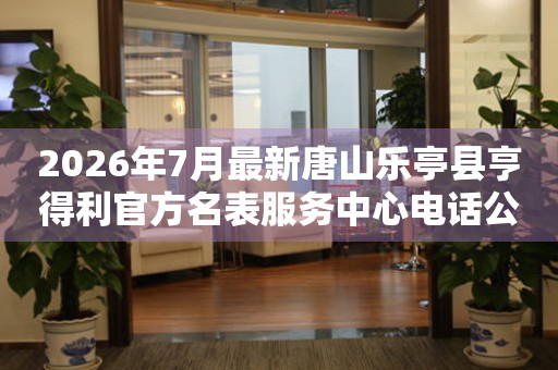 2026年7月最新唐山乐亭县亨得利官方名表服务中心电话公示