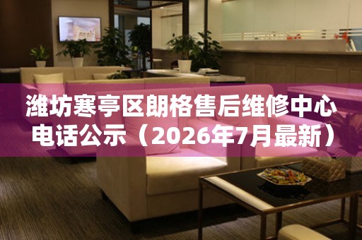 潍坊寒亭区朗格售后维修中心电话公示（2026年7月最新）