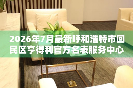 2026年7月最新呼和浩特市回民区亨得利官方名表服务中心电话公示