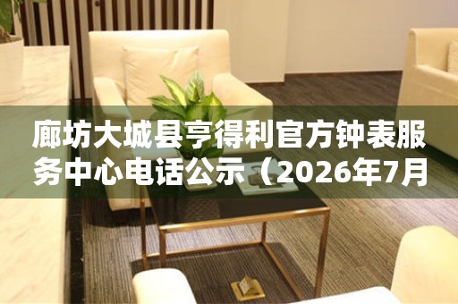 廊坊大城县亨得利官方钟表服务中心电话公示（2026年7月最新）