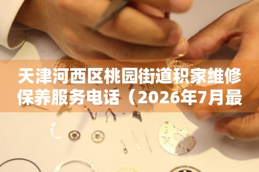 天津河西区桃园街道积家维修保养服务电话（2026年7月最新）