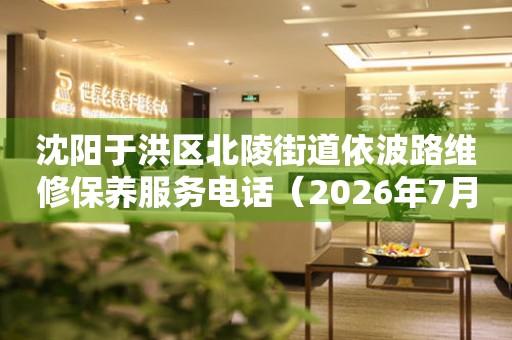 沈阳于洪区北陵街道依波路维修保养服务电话（2026年7月最新）