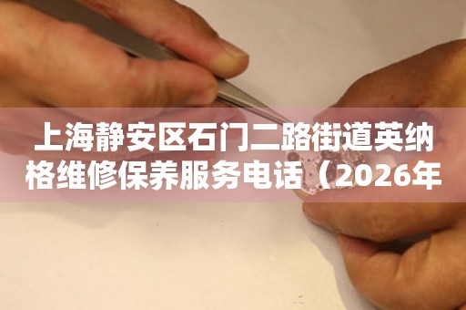 上海静安区石门二路街道英纳格维修保养服务电话（2026年7月最新）