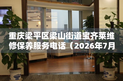 重庆梁平区梁山街道宝齐莱维修保养服务电话（2026年7月最新）