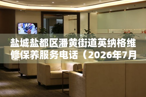 盐城盐都区潘黄街道英纳格维修保养服务电话（2026年7月最新）