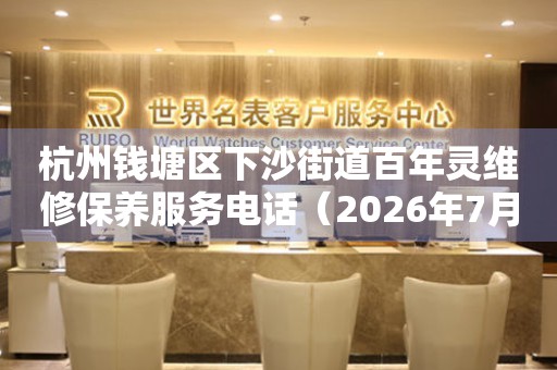 杭州钱塘区下沙街道百年灵维修保养服务电话（2026年7月最新）