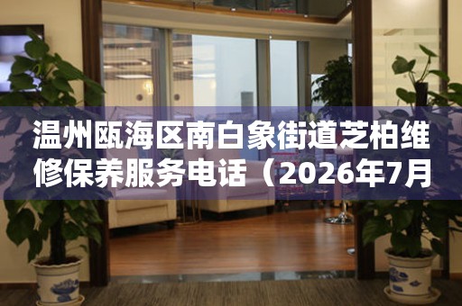 温州瓯海区南白象街道芝柏维修保养服务电话（2026年7月最新）