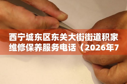 西宁城东区东关大街街道积家维修保养服务电话（2026年7月最新）