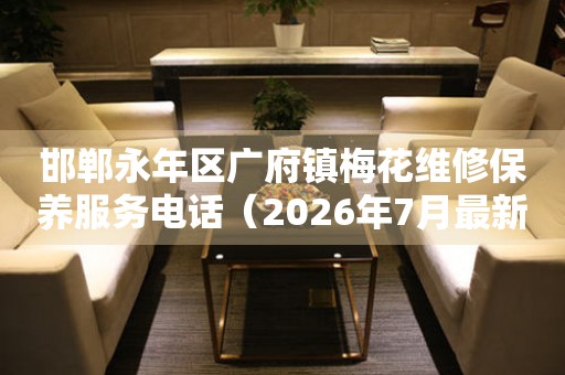 邯郸永年区广府镇梅花维修保养服务电话（2026年7月最新）