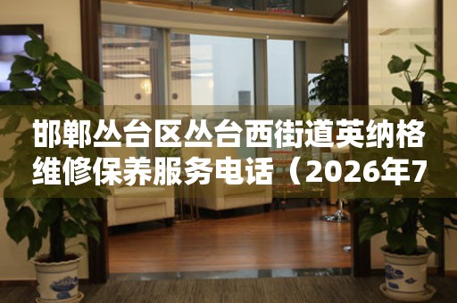 邯郸丛台区丛台西街道英纳格维修保养服务电话（2026年7月最新）