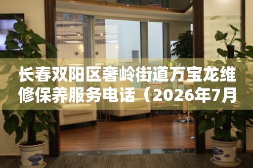 长春双阳区奢岭街道万宝龙维修保养服务电话（2026年7月最新）