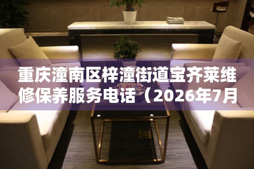 重庆潼南区梓潼街道宝齐莱维修保养服务电话（2026年7月最新）