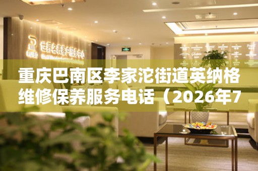 重庆巴南区李家沱街道英纳格维修保养服务电话（2026年7月最新）