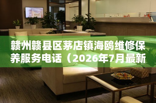 赣州赣县区茅店镇海鸥维修保养服务电话（2026年7月最新）