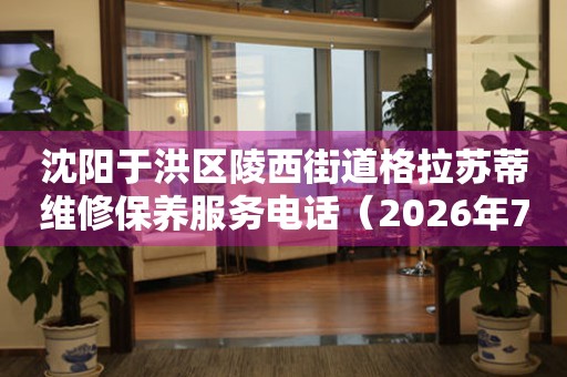 沈阳于洪区陵西街道格拉苏蒂维修保养服务电话（2026年7月最新）