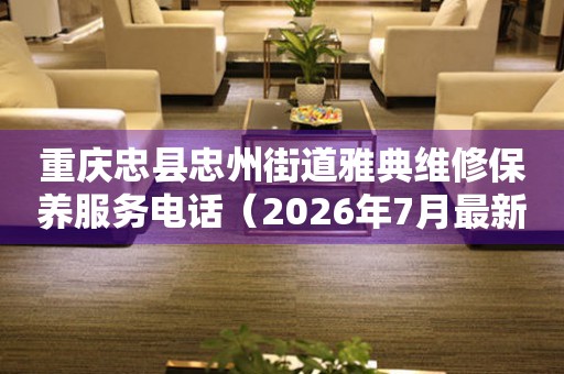 重庆忠县忠州街道雅典维修保养服务电话（2026年7月最新）