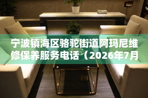 宁波镇海区骆驼街道阿玛尼维修保养服务电话（2026年7月最新）