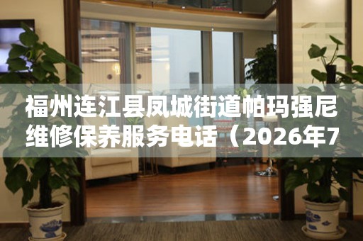 福州连江县凤城街道帕玛强尼维修保养服务电话（2026年7月最新）
