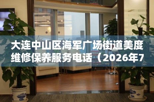 大连中山区海军广场街道美度维修保养服务电话（2026年7月最新）