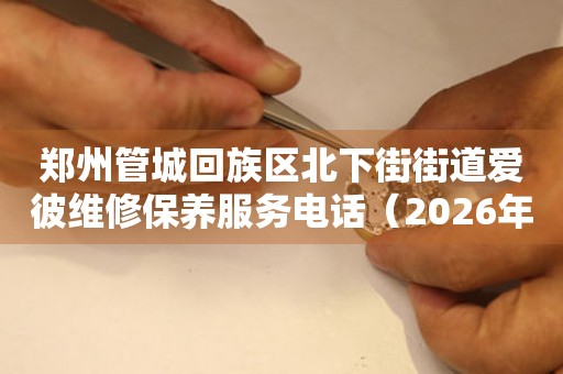 郑州管城回族区北下街街道爱彼维修保养服务电话（2026年7月最新）