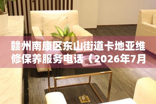 赣州南康区东山街道卡地亚维修保养服务电话（2026年7月最新）