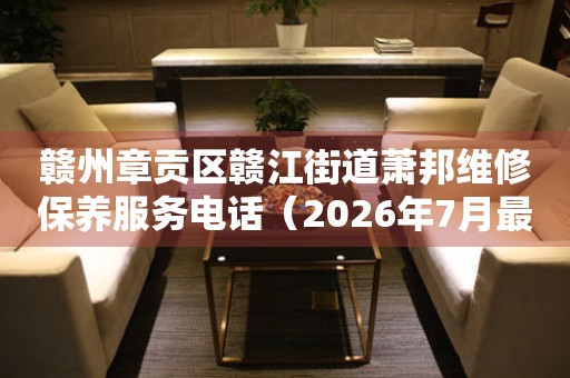 赣州章贡区赣江街道萧邦维修保养服务电话（2026年7月最新）