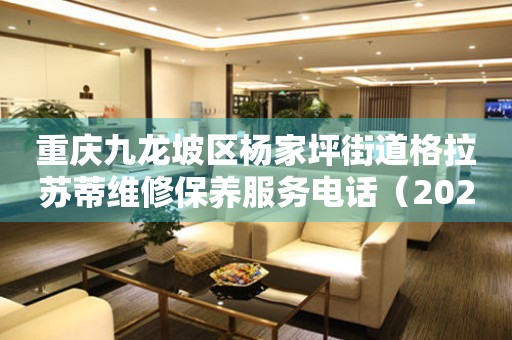 重庆九龙坡区杨家坪街道格拉苏蒂维修保养服务电话（2026年7月最新）