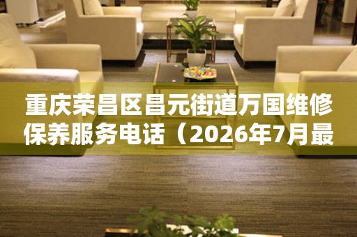 重庆荣昌区昌元街道万国维修保养服务电话（2026年7月最新）