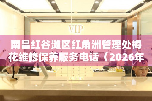 南昌红谷滩区红角洲管理处梅花维修保养服务电话（2026年7月最新）